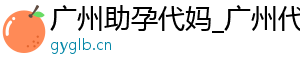 广州助孕代妈_广州代妈应聘公司_广州代妈应聘公司	